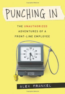 Punching In: The Unauthorized Adventures of a Front-Line Employee - Alex Frankel