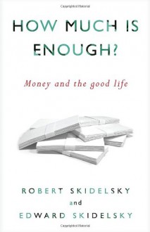 How Much is Enough?: Money and the Good Life - Robert Skidelsky, Edward Skidelsky