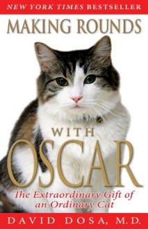 Making Rounds with Oscar: The Extraordinary Gift of an Ordinary Cat - David Dosa