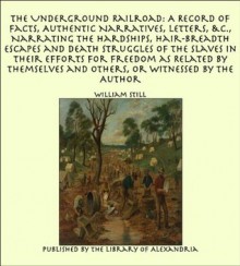 The Underground Railroad: A Record of Facts, Authentic Narratives, Letters, &c., Narrating the Hardships, Hair-Breadth Escapes and Death Struggles ... and Others, or Witnessed by the Author - William Still