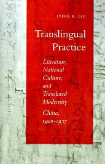 Translingual Practice: Literature, National Culture, and Translated Modernity�China, 1900-1937 - Lydia Liu