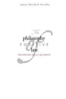 The Philosophy of Positive Law: Foundations of Jurisprudence - James Bernard Murphy