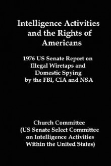 Intelligence Activities and the Rights of Americans: 1976 Us Senate Report on Illegal Wiretaps and Domestic Spying by the FBI, CIA and Nsa - United States