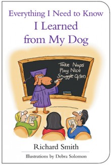 Everything I Need to Know I Learned from My Dog - Richard Smith, Debra Solomon