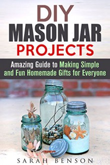 DIY Mason Jar Projects: Amazing Guide to Making Simple and Fun Homemade Gifts for Everyone (DIY Gifts for Everyone) - Sarah Benson