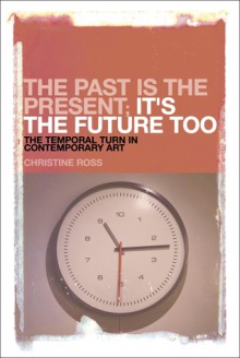 The Past is the Present; It's the Future Too: The Temporal Turn in Contemporary Art - Christine Ross