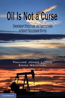 Oil Is Not a Curse: Ownership Structure and Institutions in Soviet Successor States (Cambridge Studies in Comparative Politics) - Pauline Jones Luong, Erika Weinthal