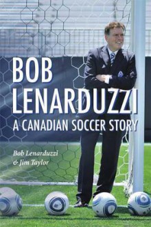 Bob Lenarduzzi: A Canadian Soccer Story - Bob Lenarduzzi, Jim Taylor