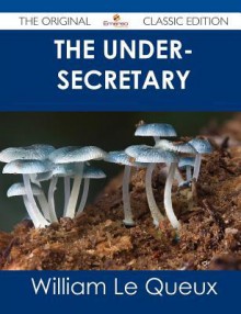 The Under-Secretary - The Original Classic Edition - William Le Queux