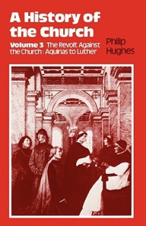 History of the Church: Volume 3: The Revolt Against The Church: Aquinas To Luther - Philip Hughes