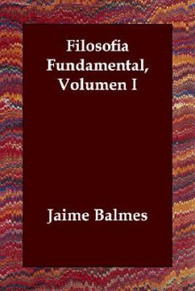 Filosofia Fundamental, Volumen I - Jaime Balmes y Urpiá