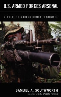 U.S. Armed Forces Arsenal: A Guide To Modern Combat Hardware - Samuel A. Southworth