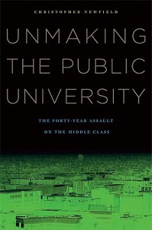 Unmaking the Public University: The Forty-Year Assault on the Middle Class - Christopher Newfield