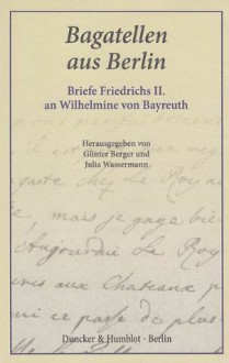 Bagatellen aus Berlin - Briefe Friedrichs II. an Wilhelmine von Bayreuth - Günter Berger, Julia Wassermann