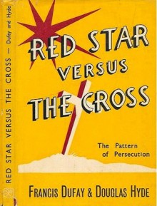 Red Star Versus The Cross: The Pattern of Persecution - Francis Dufay, Douglas Arnold Hyde