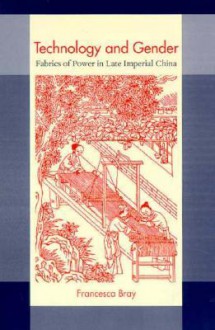 Technology and Gender: Fabrics of Power in Late Imperial China - Francesca Bray