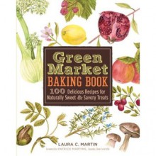 Green Market Baking Book: 100 Delicious Recipes for Naturally Sweet & Savory Treats - Laura C. Martin