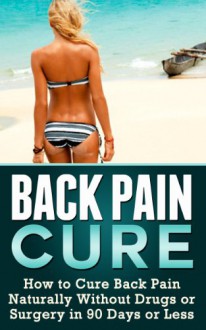 The Back Pain Cure: How to Cure Back Pain Naturally Without Drugs or Surgery in 90 Days or Less (back pain cure) - Mike Pakulski