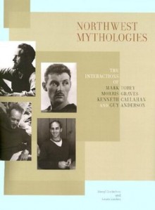 Northwest Mythologies: The Interactions of Mark Tobey, Morris Graves, Kenneth Callahan, and Guy Anderson - Sheryl Conkelton