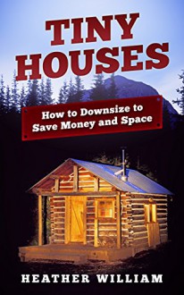 Tiny Houses: How to Downsize to Save Money and Space (Tiny House, Tiny Homes, Tiny Home Design, Tiny House Living) - Heather William