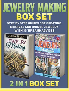 Jewelry Making Box Set: Step by step Guides for Creating Original And Unique Jewelry With 33 Tips and Advices (jewelry making, jewelry making books, jewelry making kits) - Julia Riley, Debra Hughes