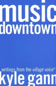 Music Downtown: Writings from the Village Voice - Kyle Gann