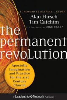 The Permanent Revolution: Apostolic Imagination and Practice for the 21st Century Church - Alan Hirsch, Tim Catchim