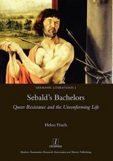 Sebald's Bachelors: Queer Resistance and the Unconforming Life - Helen Finch