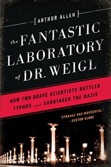 The Fantastic Laboratory of Dr. Weigl: How Two Brave Scientists Battled Typhus and Sabotaged the Nazis - Arthur Allen Cohen