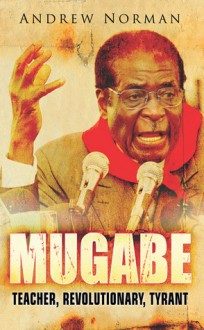 Mugabe: Teacher, Revolutionary, Tyrant - Andrew Norman