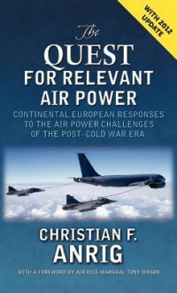 The Quest for Relevant Air Power: Continental European Responses to the Air Power Challenges of the Post-Cold War Era - Christian F. Anrig, Tony Mason