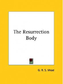 The Resurrection Body - G.R.S. Mead