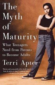 The Myth of Maturity: What Teenagers Need from Parents to Become Adults - Terri E. Apter