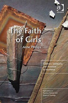 The Faith of Girls: Children's Spirituality and Transition to Adulthood - Anne Phillips