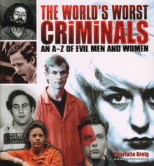 The World's Worst Criminals: An A�Z of Evil Men and Women - Charlotte Greig