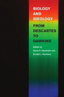 Biology and Ideology from Descartes to Dawkins - Denis R. Alexander, Ronald L. Numbers