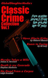 GlobalSlaughterMedia's Classic Crime Collection Volume 1 (Murder Takes a Wife, I Have Gloria Kirby, Room to Swing, Death is My Comrade, and No Good From a Corpse.) - Leigh Brackett, Ed Lacy, Stephen Marlowe, Richard Himmel, James A. Howard