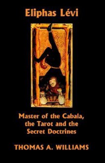 Eliphas Levi, Master of the Cabala, the Tarot and the Secret Doctrines - Thomas A. Williams