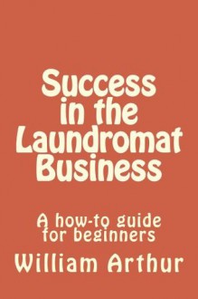 Success in the Laundromat Business - William Arthur