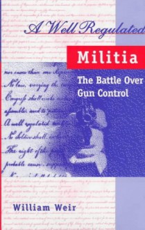 A Well Regulated Militia: The Battle Over Gun Conrol - William Weir