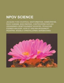 Npov Science: Jacques-Yves Cousteau, Masturbation, Homeopathie, Race Humaine, Bois Energie, Controverse Sur Les Organismes Genetiquement Modifies, Pedagogie Steiner-Waldorf, Igor Et Grichka Bogdanoff, Pediatrie - Livres Groupe