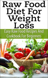 Raw Food Diet For Weight Loss - Easy Raw Food Recipes And Raw Food Cookbook For Beginners (Raw Food Recipes & Raw Food Cookbook) - Stephen Hall, Raw Food Recipes, Raw Food Diet, Raw Food Cookbook