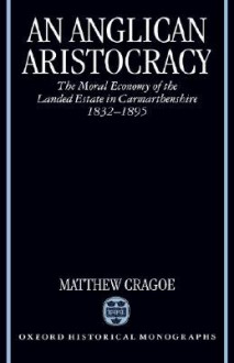 An Anglican Aristocracy: The Moral Economy of the Landed Estate in Carmarthenshire 1832-1895 - Matthew Cragoe