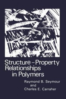 Structure Property Relationships in Polymers - Charles E. Carraher Jr., R B Seymour