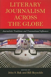 Literary Journalism Across the Globe: Journalistic Traditions and Transnational Influences - John S. Bak, Bill Reynolds