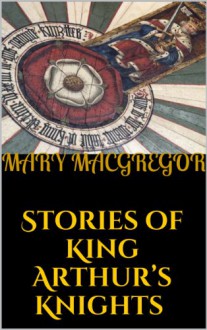 Stories of King Arthur's Knights (Illustrated Edition) - Mary MacGregor