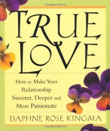 True Love: How to Make Your Relationship Sweeter, Deeper, and More Passionate - Daphne Rose Kingma