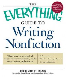 The Everything Guide to Writing Nonfiction: All You Need to Write and Sell Exceptional Nonfiction Books, Articles, Essays, Reviews, and Memoirs - Richard D. Bank, Jenna Glatzer