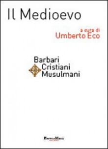 Il Medioevo: Barbari, Cristiani, Musulmani - Umberto Eco