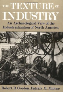 Texture of Industry: An Archaeological View of the Industrialization of North America - Robert B. Gordon, Patrick M. Malone